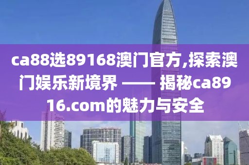 ca88选89168澳门官方,探索澳门娱乐新境界 —— 揭秘ca8916.com的魅力与安全