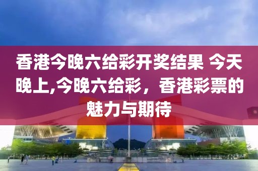 香港今晚六给彩开奖结果 今天晚上,今晚六给彩，香港彩票的魅力与期待