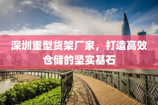 深圳重型货架厂家，打造高效仓储的坚实基石
