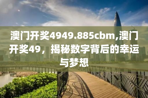澳门开奖4949.885cbm,澳门开奖49，揭秘数字背后的幸运与梦想