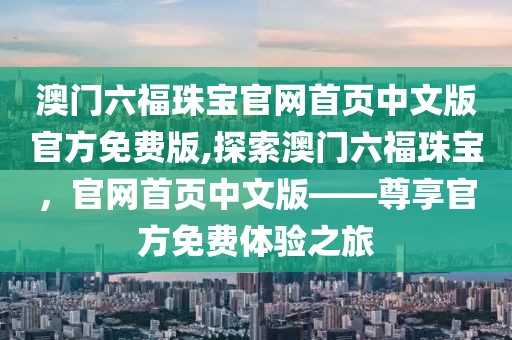 澳门六福珠宝官网首页中文版官方免费版,探索澳门六福珠宝，官网首页中文版——尊享官方免费体验之旅