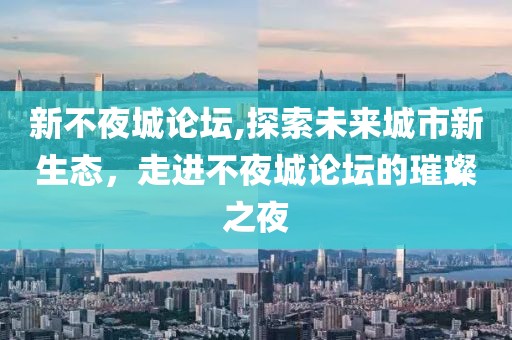 新不夜城论坛,探索未来城市新生态，走进不夜城论坛的璀璨之夜
