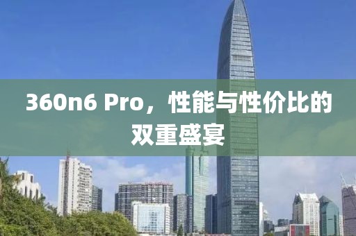 360n6 Pro，性能与性价比的双重盛宴