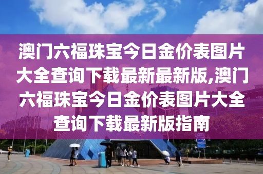 澳门六福珠宝今日金价表图片大全查询下载最新最新版,澳门六福珠宝今日金价表图片大全查询下载最新版指南