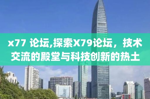 x77 论坛,探索X79论坛，技术交流的殿堂与科技创新的热土