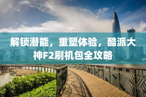 解锁潜能，重塑体验，酷派大神F2刷机包全攻略