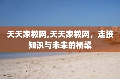天天家教网,天天家教网，连接知识与未来的桥梁