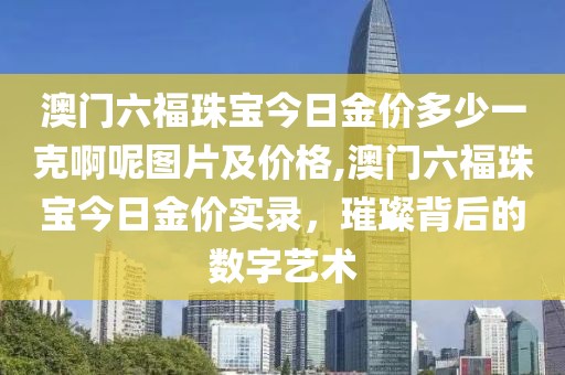 澳门六福珠宝今日金价多少一克啊呢图片及价格,澳门六福珠宝今日金价实录，璀璨背后的数字艺术