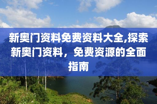 新奥门资料免费资料大全,探索新奥门资料，免费资源的全面指南
