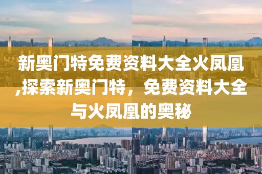 新奥门特免费资料大全火凤凰,探索新奥门特，免费资料大全与火凤凰的奥秘