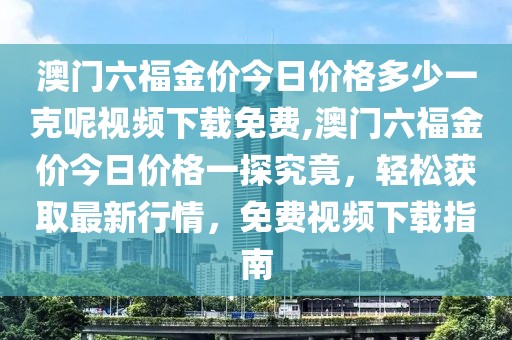 澳门六福金价今日价格多少一克呢视频下载免费,澳门六福金价今日价格一探究竟，轻松获取最新行情，免费视频下载指南