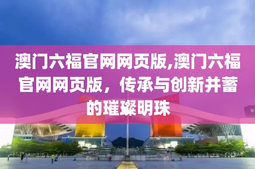 澳门六福官网网页版,澳门六福官网网页版，传承与创新并蓄的璀璨明珠