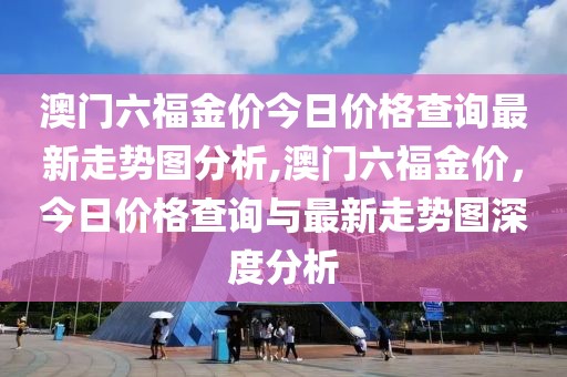 澳门六福金价今日价格查询最新走势图分析,澳门六福金价，今日价格查询与最新走势图深度分析