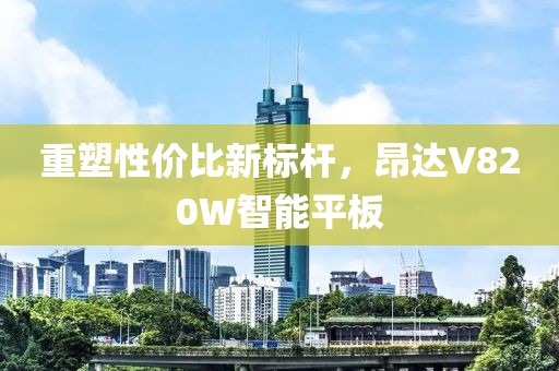 重塑性价比新标杆，昂达V820W智能平板