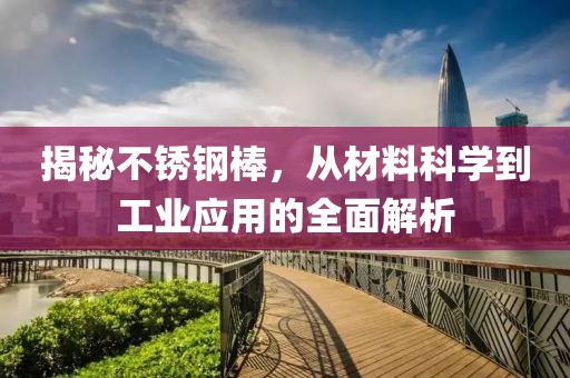 揭秘不锈钢棒，从材料科学到工业应用的全面解析
