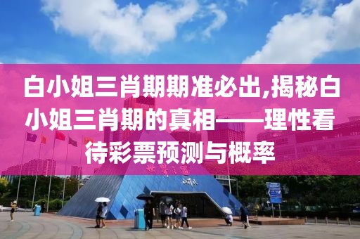 白小姐三肖期期准必出,揭秘白小姐三肖期的真相——理性看待彩票预测与概率