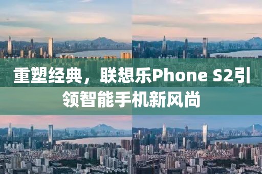 重塑经典，联想乐Phone S2引领智能手机新风尚