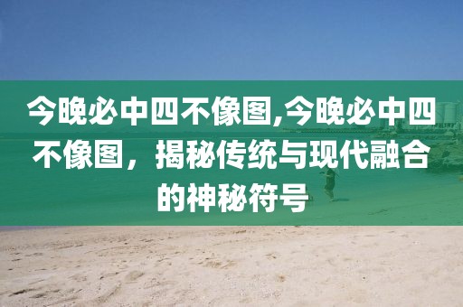 今晚必中四不像图,今晚必中四不像图，揭秘传统与现代融合的神秘符号