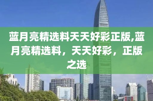 蓝月亮精选料天天好彩正版,蓝月亮精选料，天天好彩，正版之选