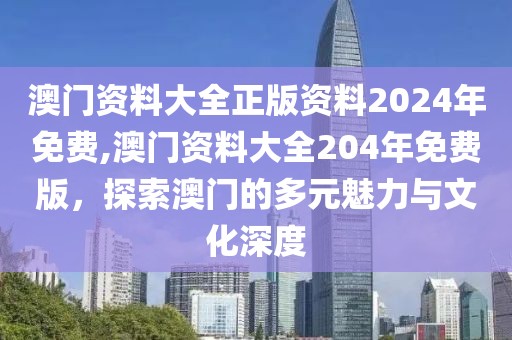 澳门资料大全正版资料2024年免费,澳门资料大全204年免费版，探索澳门的多元魅力与文化深度