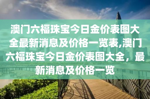 澳门六福珠宝今日金价表图大全最新消息及价格一览表,澳门六福珠宝今日金价表图大全，最新消息及价格一览