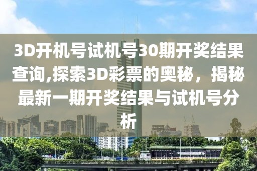 3D开机号试机号30期开奖结果查询,探索3D彩票的奥秘，揭秘最新一期开奖结果与试机号分析