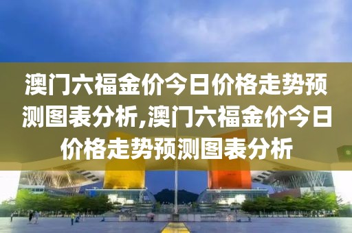 澳门六福金价今日价格走势预测图表分析,澳门六福金价今日价格走势预测图表分析
