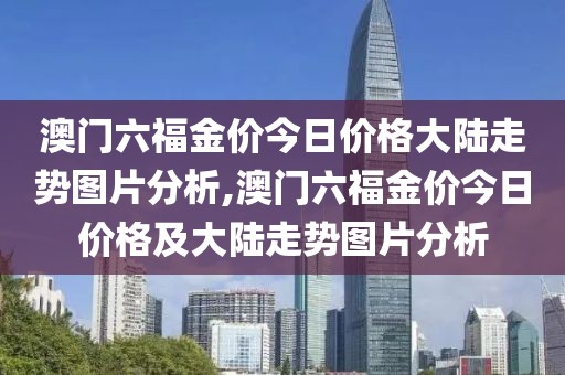 澳门六福金价今日价格大陆走势图片分析,澳门六福金价今日价格及大陆走势图片分析