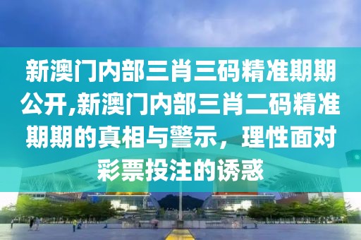 新澳门内部三肖三码精准期期公开,新澳门内部三肖二码精准期期的真相与警示，理性面对彩票投注的诱惑