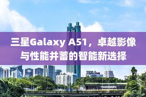 三星Galaxy A51，卓越影像与性能并蓄的智能新选择
