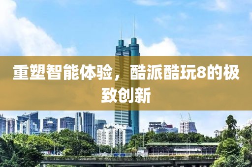 重塑智能体验，酷派酷玩8的极致创新