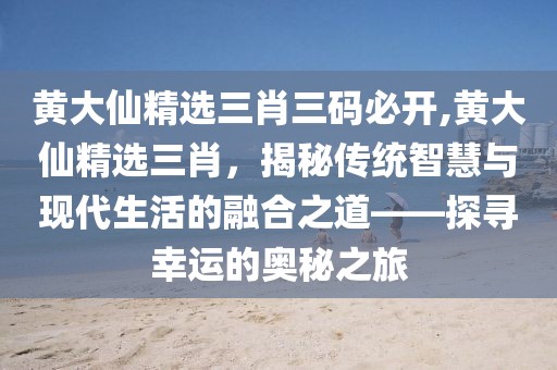 黄大仙精选三肖三码必开,黄大仙精选三肖，揭秘传统智慧与现代生活的融合之道——探寻幸运的奥秘之旅
