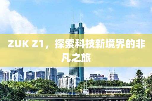 ZUK Z1，探索科技新境界的非凡之旅