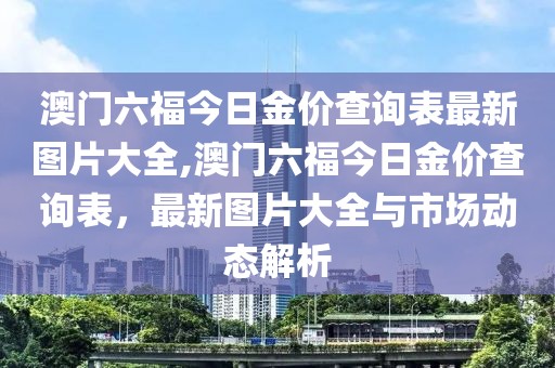 澳门六福今日金价查询表最新图片大全,澳门六福今日金价查询表，最新图片大全与市场动态解析