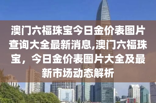 澳门六福珠宝今日金价表图片查询大全最新消息,澳门六福珠宝，今日金价表图片大全及最新市场动态解析