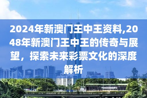 2024年新澳门王中王资料,2048年新澳门王中王的传奇与展望，探索未来彩票文化的深度解析