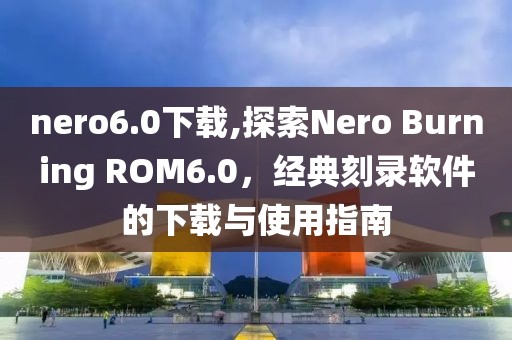 nero6.0下载,探索Nero Burning ROM6.0，经典刻录软件的下载与使用指南