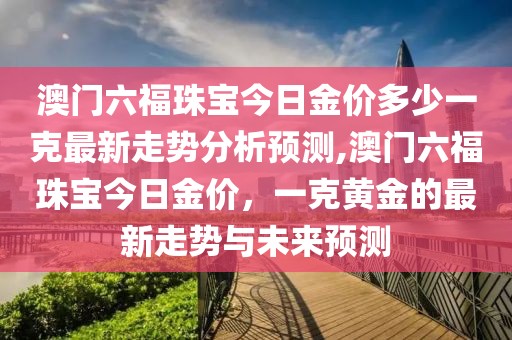 澳门六福珠宝今日金价多少一克最新走势分析预测,澳门六福珠宝今日金价，一克黄金的最新走势与未来预测