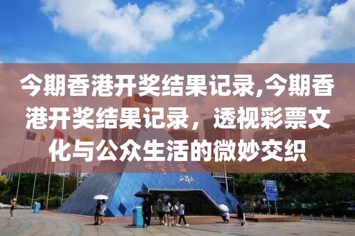 今期香港开奖结果记录,今期香港开奖结果记录，透视彩票文化与公众生活的微妙交织