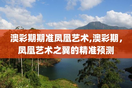 澳彩期期准凤凰艺术,澳彩期，凤凰艺术之翼的精准预测