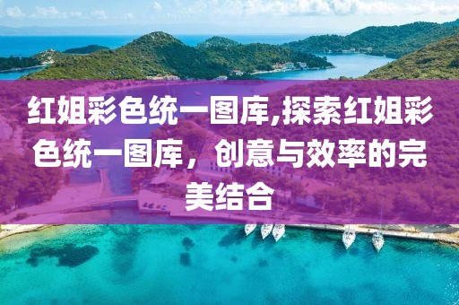 红姐彩色统一图库,探索红姐彩色统一图库，创意与效率的完美结合