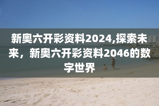 新奥六开彩资料2024,探索未来，新奥六开彩资料2046的数字世界