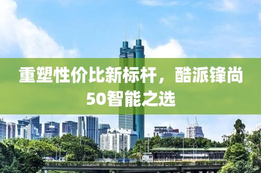 重塑性价比新标杆，酷派锋尚50智能之选
