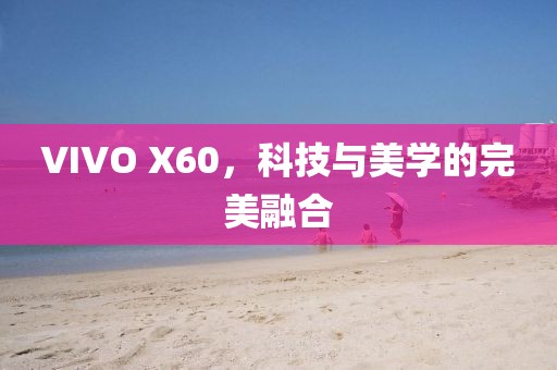 VIVO X60，科技与美学的完美融合