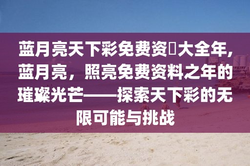 蓝月亮天下彩免费资枓大全年,蓝月亮，照亮免费资料之年的璀璨光芒——探索天下彩的无限可能与挑战