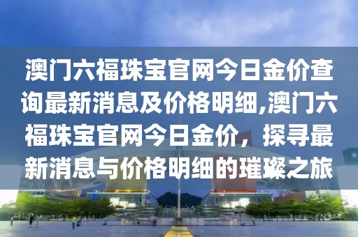 澳门六福珠宝官网今日金价查询最新消息及价格明细,澳门六福珠宝官网今日金价，探寻最新消息与价格明细的璀璨之旅