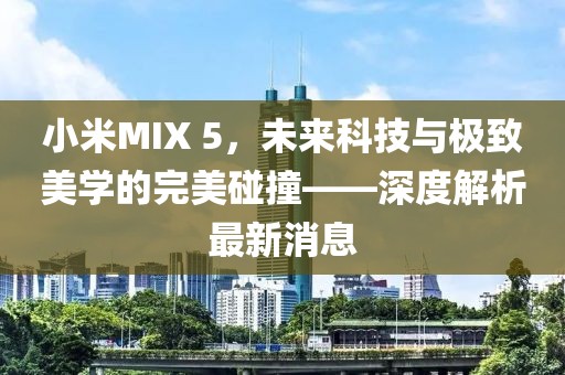 小米MIX 5，未来科技与极致美学的完美碰撞——深度解析最新消息