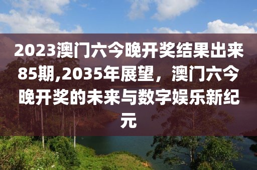 2023澳门六今晚开奖结果出来85期,2035年展望，澳门六今晚开奖的未来与数字娱乐新纪元