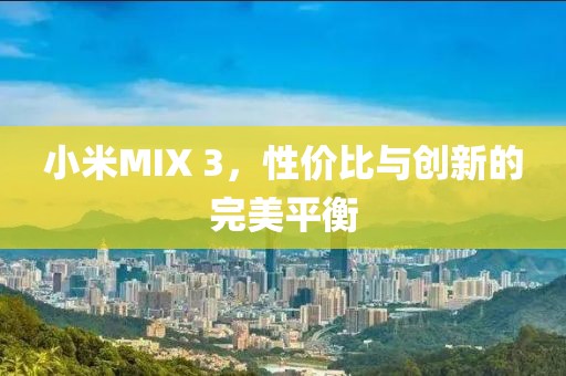 小米MIX 3，性价比与创新的完美平衡