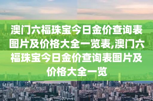 澳门六福珠宝今日金价查询表图片及价格大全一览表,澳门六福珠宝今日金价查询表图片及价格大全一览